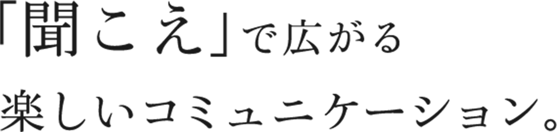 「聞こえ」で広がる 楽しいコミュニケーション。