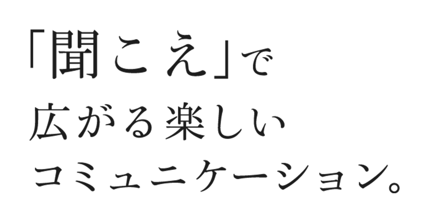 「聞こえ」で広がる 楽しいコミュニケーション。